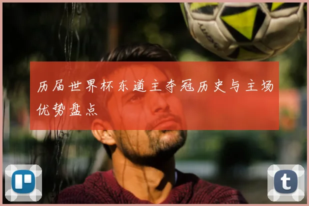 历届世界杯东道主夺冠历史与主场优势盘点