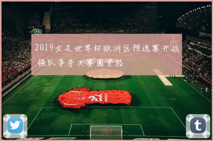 2019女足世界杯欧洲区预选赛开战 强队争夺决赛圈资格