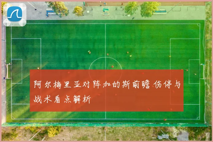 阿尔梅里亚对阵加的斯前瞻 伤停与战术看点解析