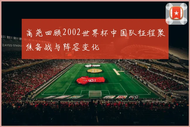 高尧回顾2002世界杯中国队征程聚焦备战与阵容变化
