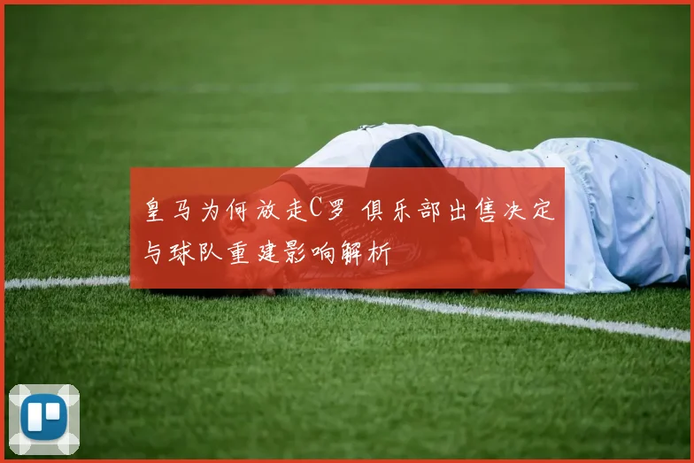 皇马为何放走C罗 俱乐部出售决定与球队重建影响解析