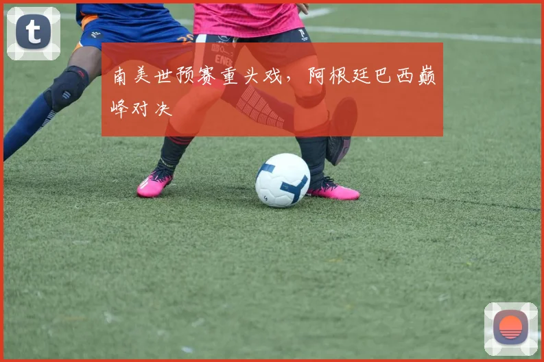 南美世预赛重头戏，阿根廷巴西巅峰对决