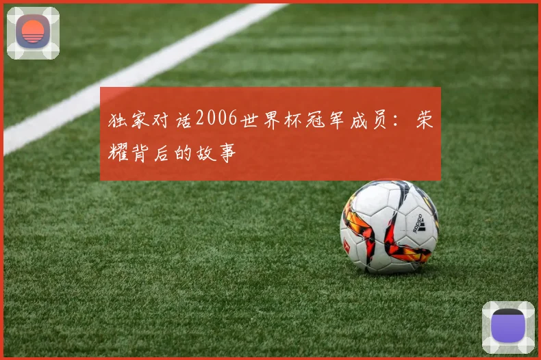 独家对话2006世界杯冠军成员：荣耀背后的故事