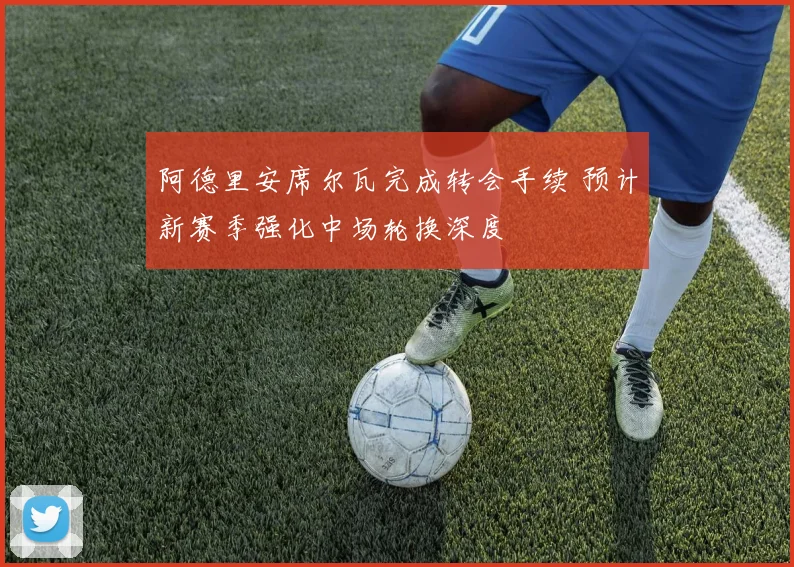 阿德里安席尔瓦完成转会手续 预计新赛季强化中场轮换深度