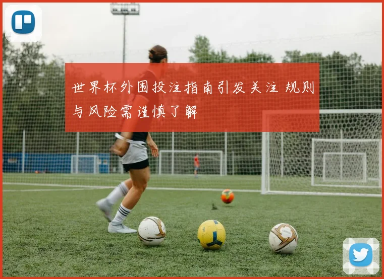 世界杯外围投注指南引发关注 规则与风险需谨慎了解